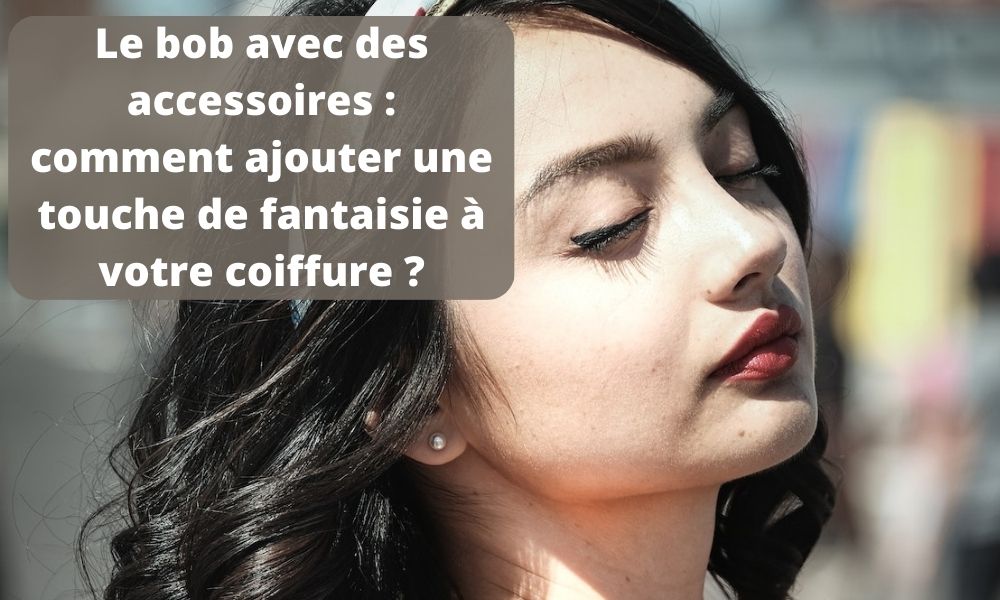 Le bob avec des accessoires : comment ajouter une touche de fantaisie à votre coiffure ?